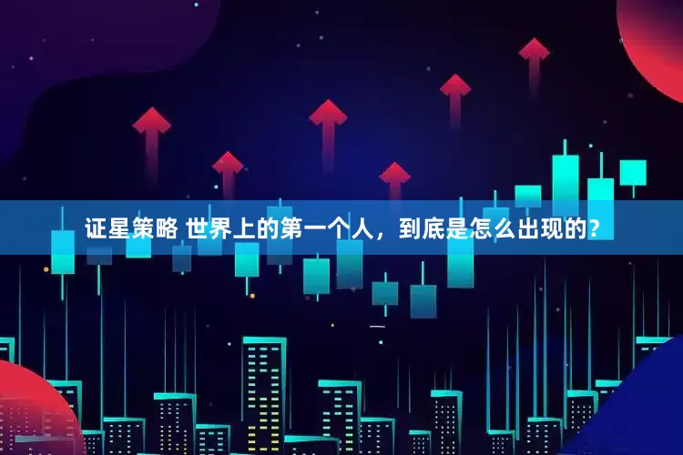 证星策略 世界上的第一个人，到底是怎么出现的？