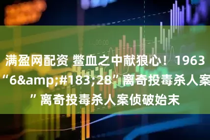 满盈网配资 鳖血之中献狼心！1963年三明市“6&#183;28”离奇投毒杀人案侦破始末