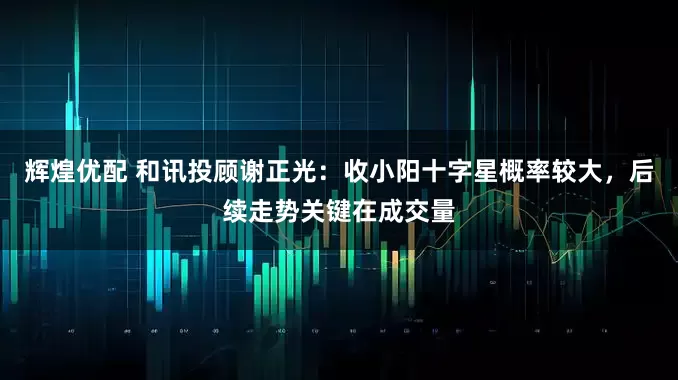 辉煌优配 和讯投顾谢正光：收小阳十字星概率较大，后续走势关键在成交量