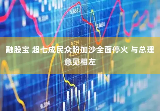 融股宝 超七成民众盼加沙全面停火 与总理意见相左