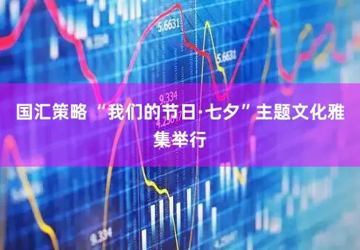 国汇策略 “我们的节日·七夕”主题文化雅集举行