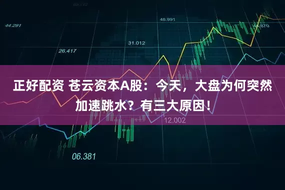 正好配资 苍云资本A股：今天，大盘为何突然加速跳水？有三大原因！