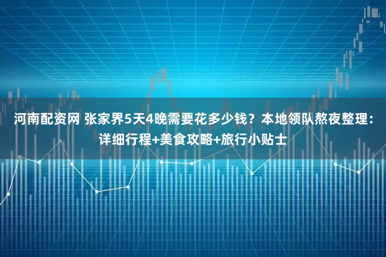 河南配资网 张家界5天4晚需要花多少钱？本地领队熬夜整理：详细行程+美食攻略+旅行小贴士