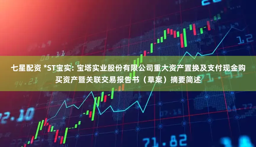 七星配资 *ST宝实: 宝塔实业股份有限公司重大资产置换及支付现金购买资产暨关联交易报告书（草案）摘要简述