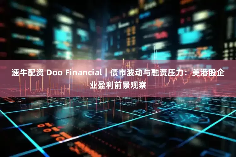 速牛配资 Doo Financial｜债市波动与融资压力：美港股企业盈利前景观察