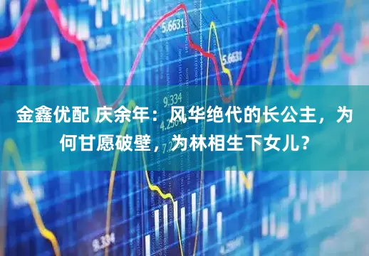 金鑫优配 庆余年：风华绝代的长公主，为何甘愿破壁，为林相生下女儿？