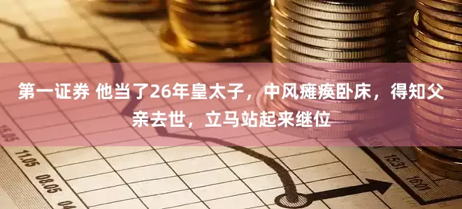第一证券 他当了26年皇太子，中风瘫痪卧床，得知父亲去世，立马站起来继位