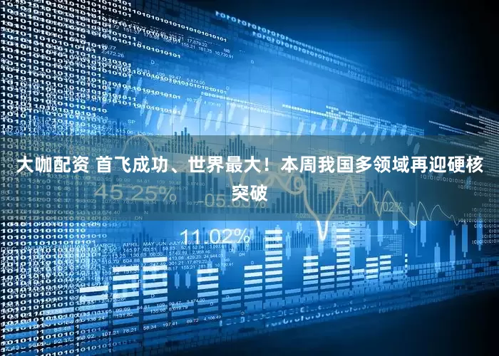 大咖配资 首飞成功、世界最大！本周我国多领域再迎硬核突破
