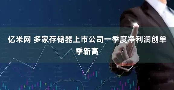 亿米网 多家存储器上市公司一季度净利润创单季新高