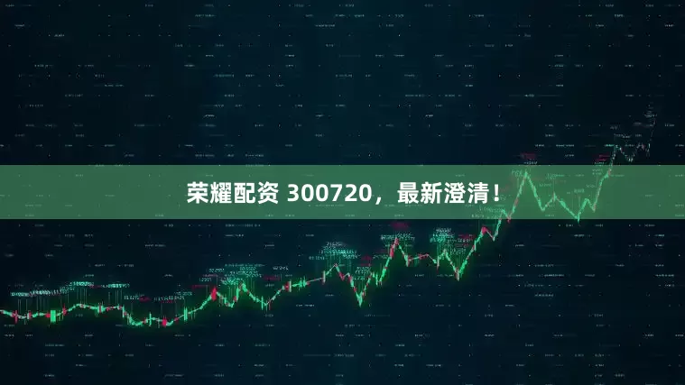 荣耀配资 300720，最新澄清！