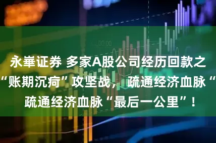 永崋证券 多家A股公司经历回款之痛！各地打响“账期沉疴”攻坚战， 疏通经济血脉“最后一公里”！